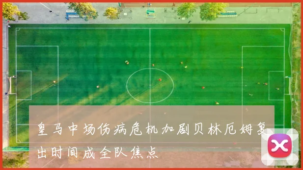 皇马中场伤病危机加剧贝林厄姆复出时间成全队焦点